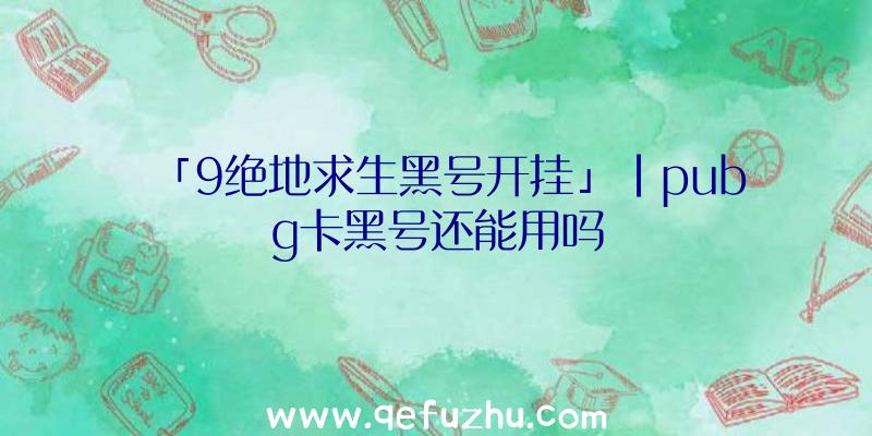 「9绝地求生黑号开挂」|pubg卡黑号还能用吗